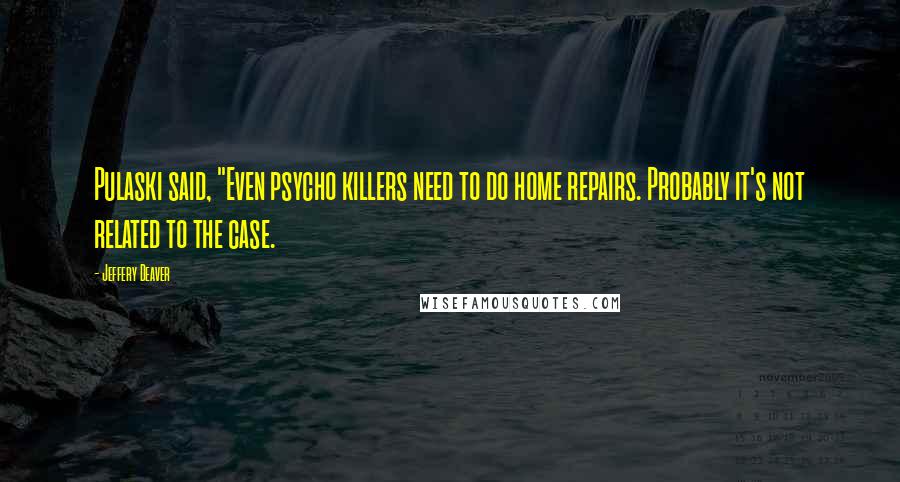 Jeffery Deaver Quotes: Pulaski said, "Even psycho killers need to do home repairs. Probably it's not related to the case.