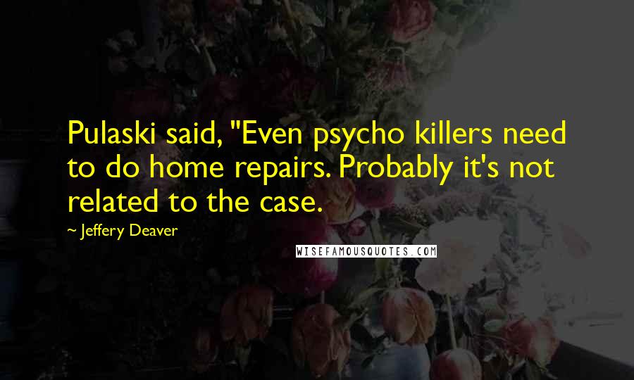 Jeffery Deaver Quotes: Pulaski said, "Even psycho killers need to do home repairs. Probably it's not related to the case.