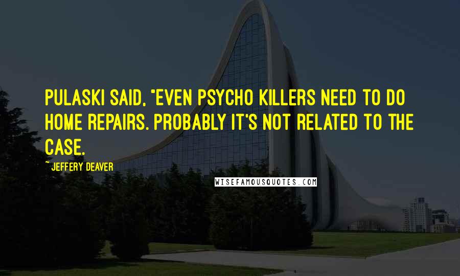 Jeffery Deaver Quotes: Pulaski said, "Even psycho killers need to do home repairs. Probably it's not related to the case.