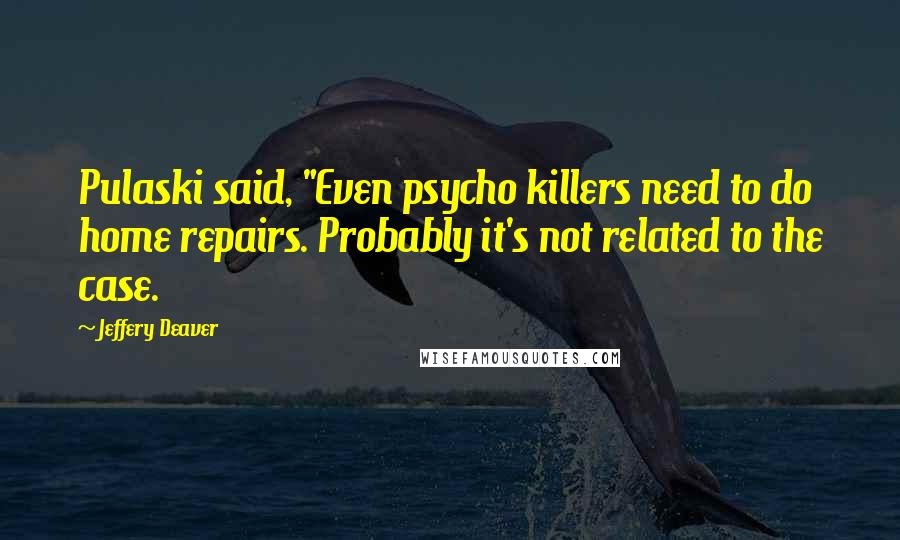 Jeffery Deaver Quotes: Pulaski said, "Even psycho killers need to do home repairs. Probably it's not related to the case.