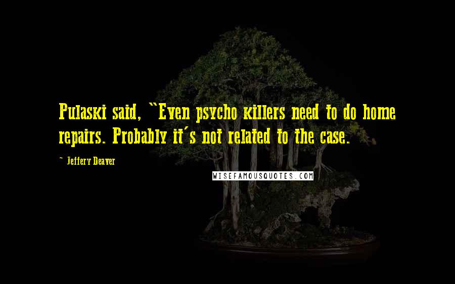 Jeffery Deaver Quotes: Pulaski said, "Even psycho killers need to do home repairs. Probably it's not related to the case.