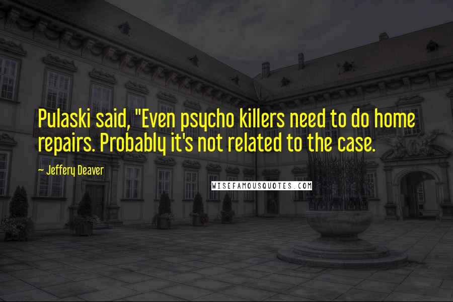 Jeffery Deaver Quotes: Pulaski said, "Even psycho killers need to do home repairs. Probably it's not related to the case.