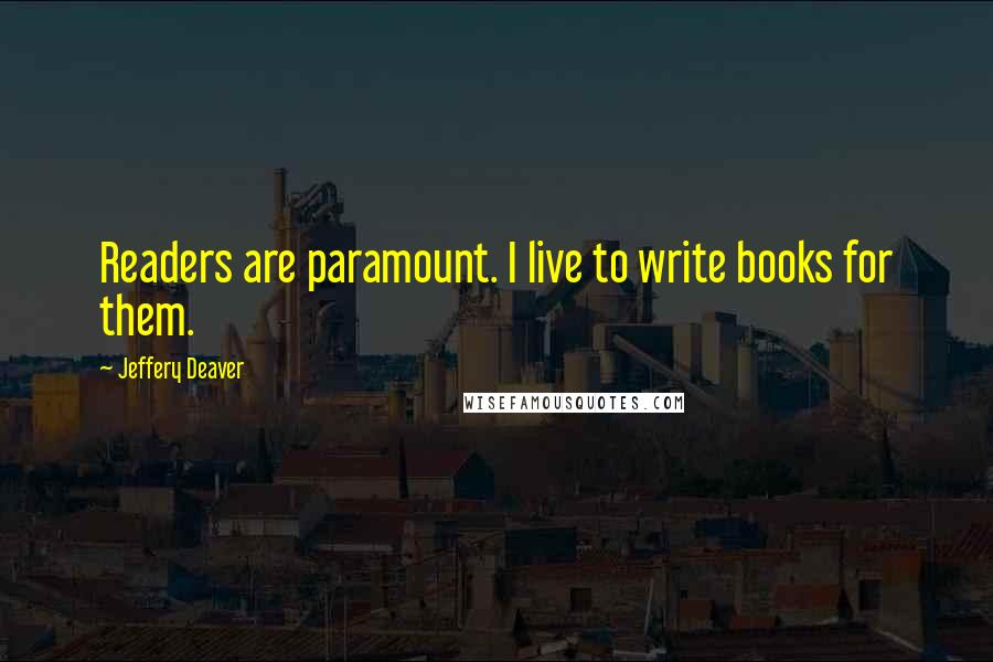 Jeffery Deaver Quotes: Readers are paramount. I live to write books for them.