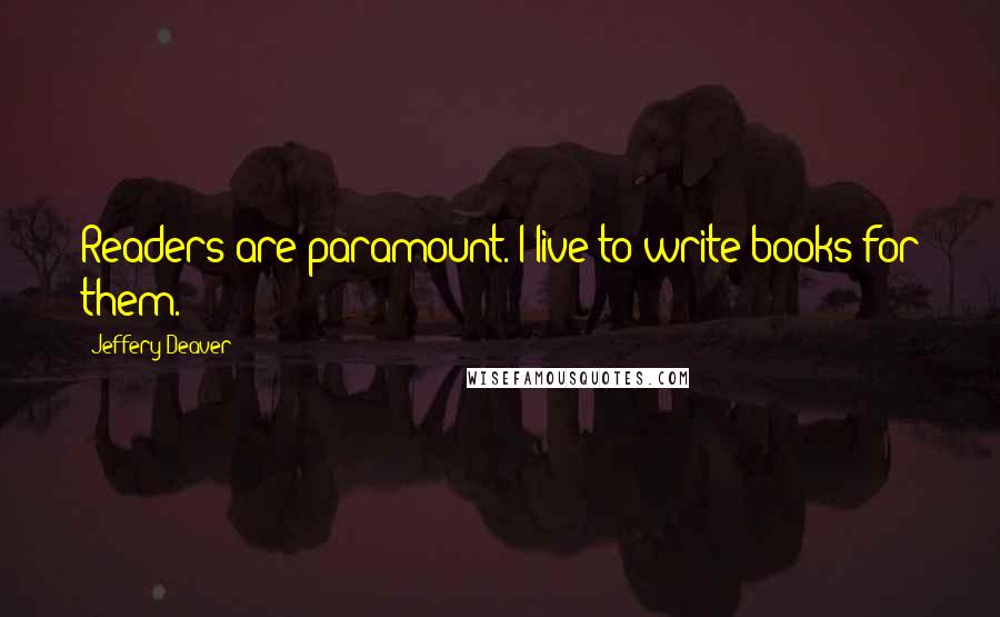 Jeffery Deaver Quotes: Readers are paramount. I live to write books for them.