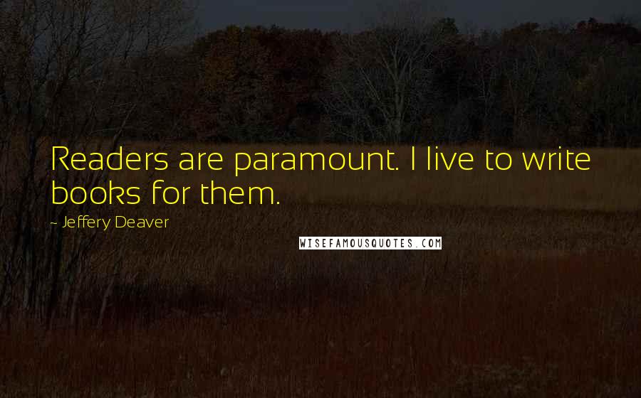 Jeffery Deaver Quotes: Readers are paramount. I live to write books for them.