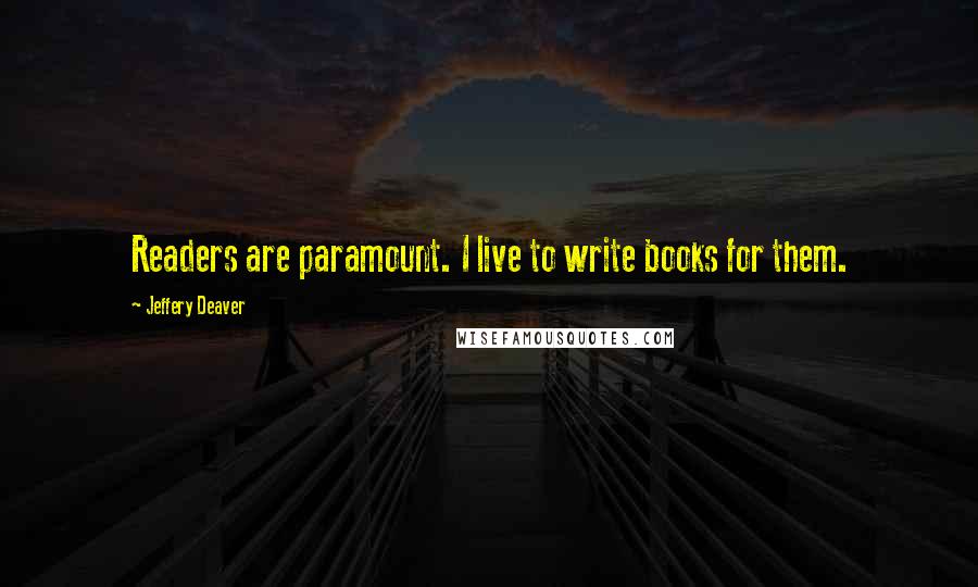 Jeffery Deaver Quotes: Readers are paramount. I live to write books for them.