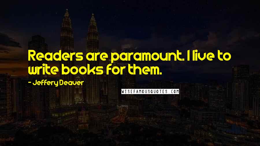 Jeffery Deaver Quotes: Readers are paramount. I live to write books for them.