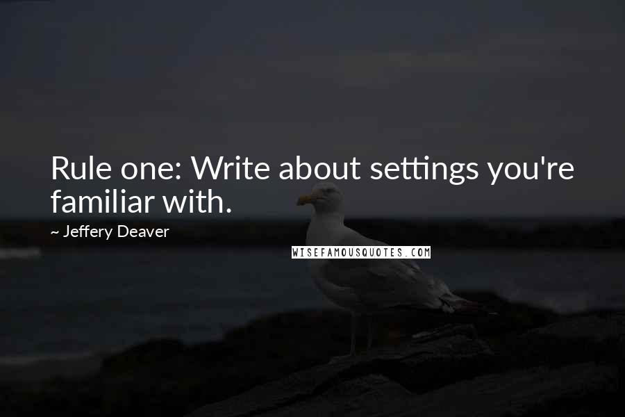 Jeffery Deaver Quotes: Rule one: Write about settings you're familiar with.