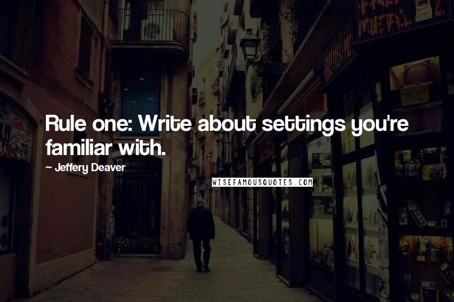 Jeffery Deaver Quotes: Rule one: Write about settings you're familiar with.