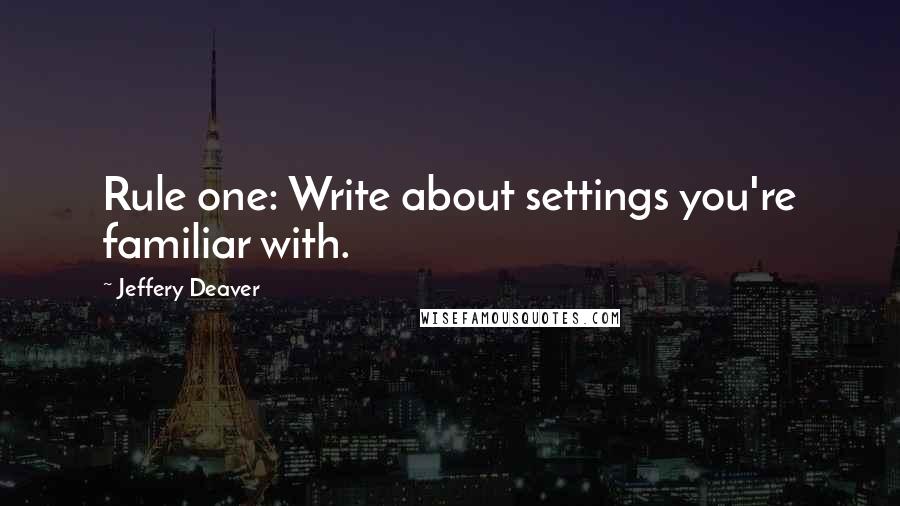 Jeffery Deaver Quotes: Rule one: Write about settings you're familiar with.