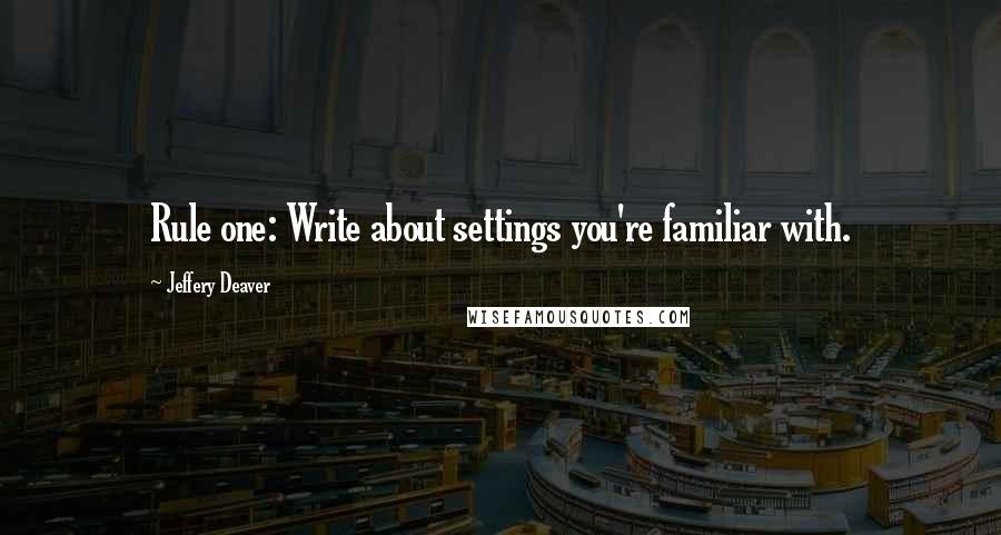 Jeffery Deaver Quotes: Rule one: Write about settings you're familiar with.