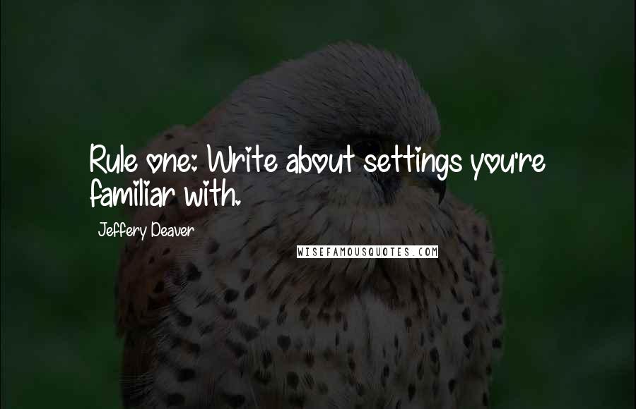 Jeffery Deaver Quotes: Rule one: Write about settings you're familiar with.