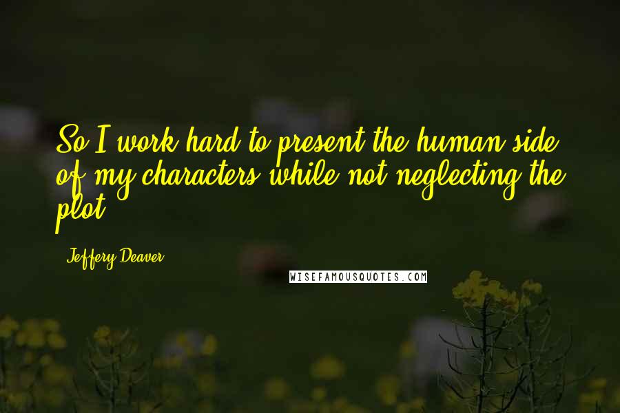 Jeffery Deaver Quotes: So I work hard to present the human side of my characters while not neglecting the plot.