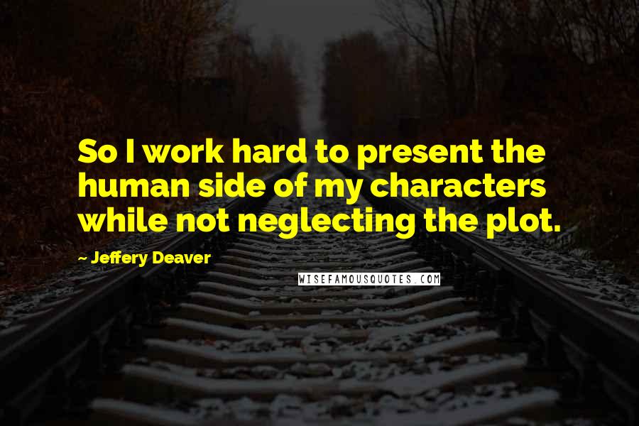 Jeffery Deaver Quotes: So I work hard to present the human side of my characters while not neglecting the plot.