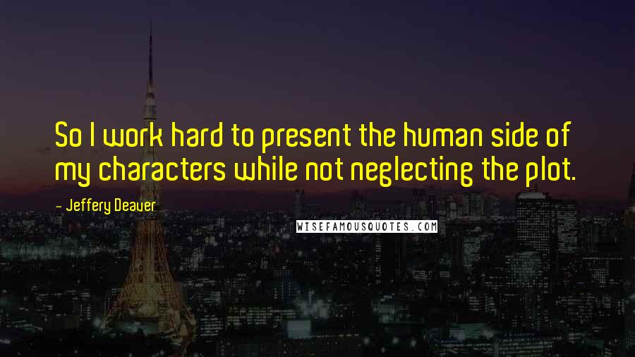 Jeffery Deaver Quotes: So I work hard to present the human side of my characters while not neglecting the plot.