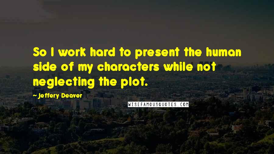 Jeffery Deaver Quotes: So I work hard to present the human side of my characters while not neglecting the plot.