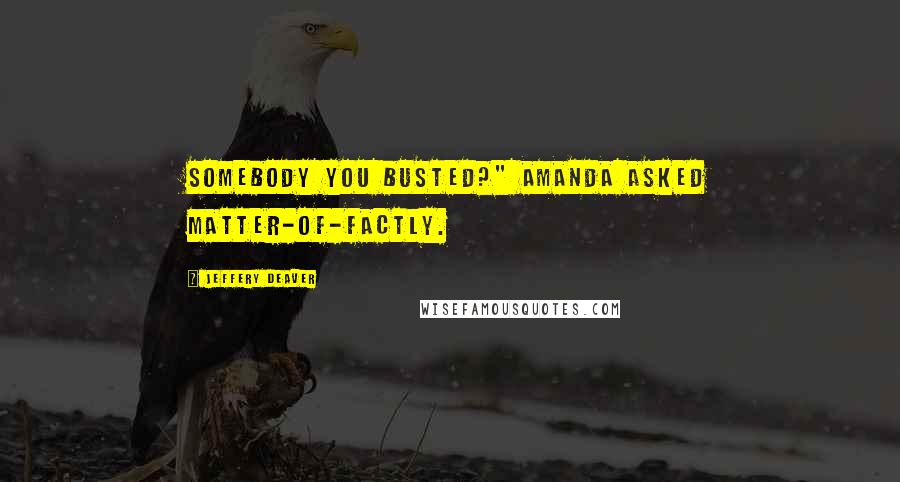 Jeffery Deaver Quotes: Somebody you busted?" Amanda asked matter-of-factly.