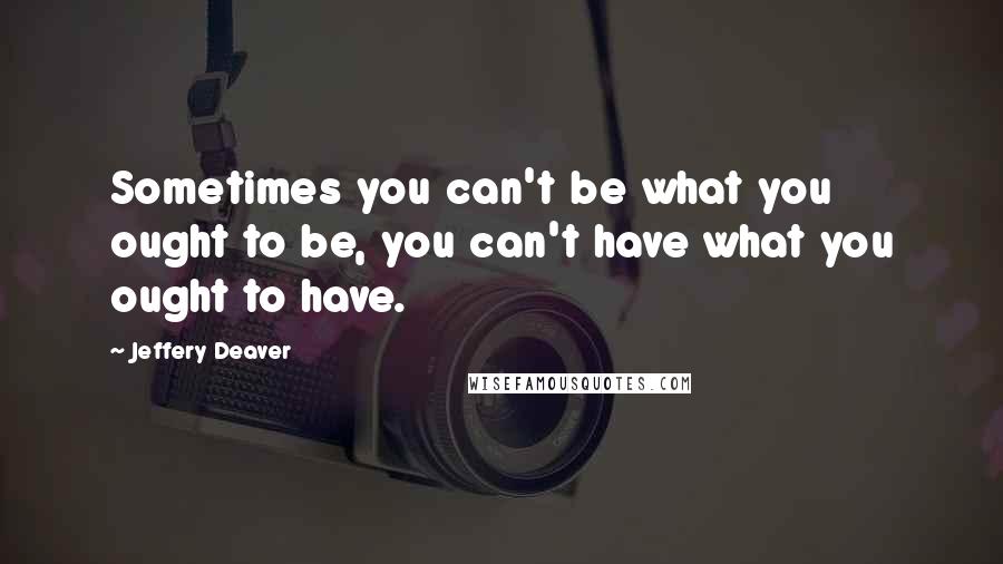 Jeffery Deaver Quotes: Sometimes you can't be what you ought to be, you can't have what you ought to have.