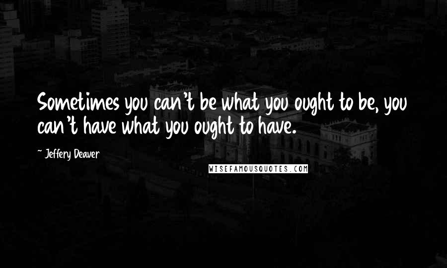 Jeffery Deaver Quotes: Sometimes you can't be what you ought to be, you can't have what you ought to have.