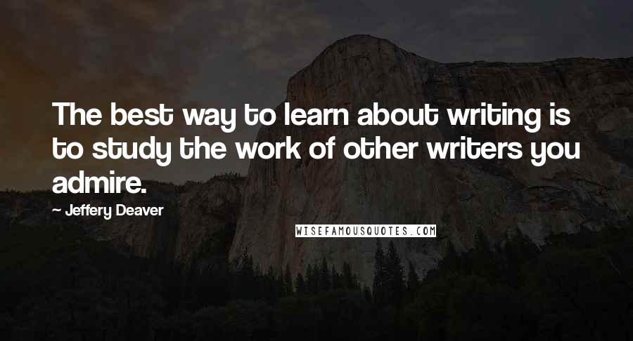 Jeffery Deaver Quotes: The best way to learn about writing is to study the work of other writers you admire.