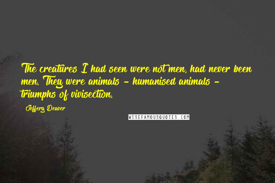Jeffery Deaver Quotes: The creatures I had seen were not men, had never been men. They were animals - humanised animals - triumphs of vivisection.