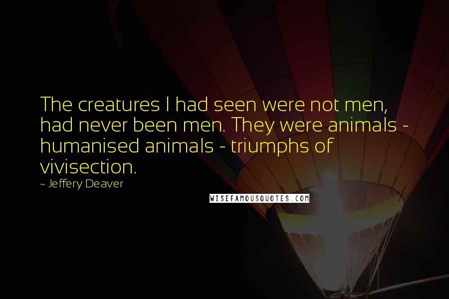 Jeffery Deaver Quotes: The creatures I had seen were not men, had never been men. They were animals - humanised animals - triumphs of vivisection.