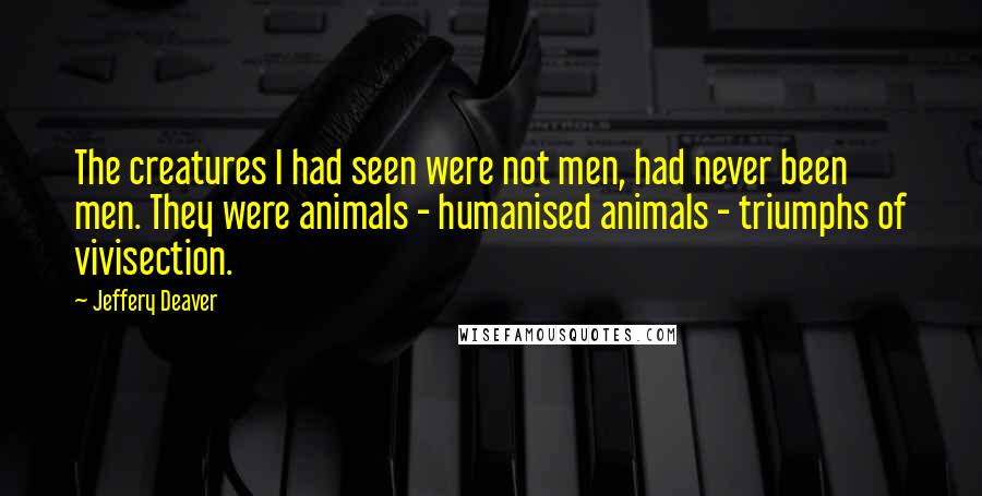 Jeffery Deaver Quotes: The creatures I had seen were not men, had never been men. They were animals - humanised animals - triumphs of vivisection.