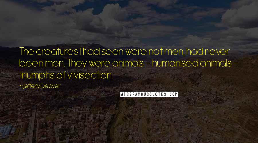 Jeffery Deaver Quotes: The creatures I had seen were not men, had never been men. They were animals - humanised animals - triumphs of vivisection.