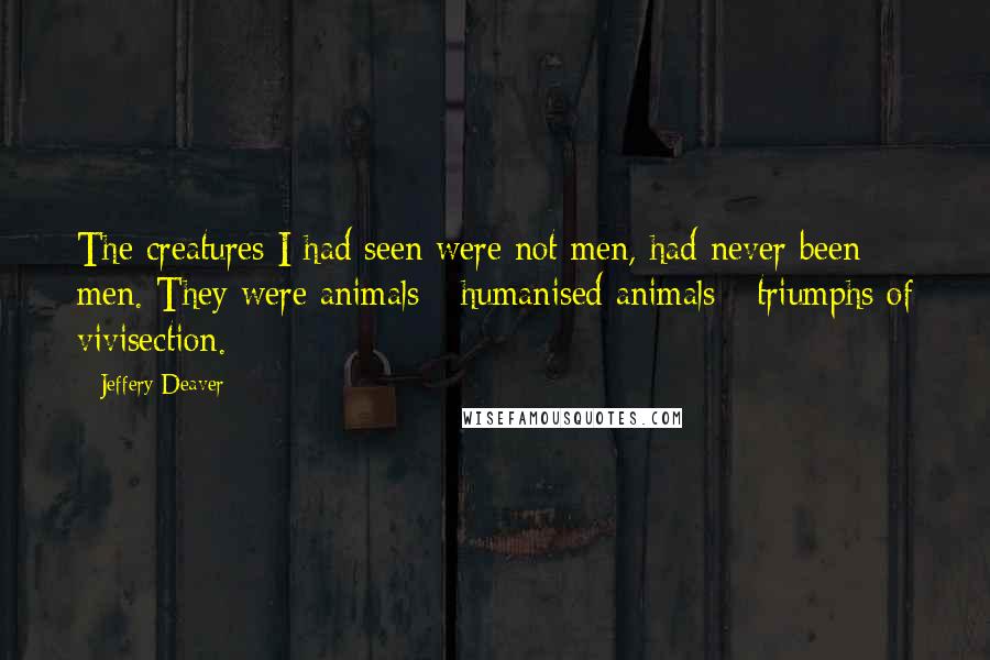 Jeffery Deaver Quotes: The creatures I had seen were not men, had never been men. They were animals - humanised animals - triumphs of vivisection.
