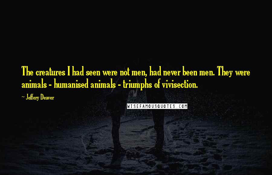 Jeffery Deaver Quotes: The creatures I had seen were not men, had never been men. They were animals - humanised animals - triumphs of vivisection.