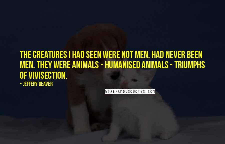 Jeffery Deaver Quotes: The creatures I had seen were not men, had never been men. They were animals - humanised animals - triumphs of vivisection.