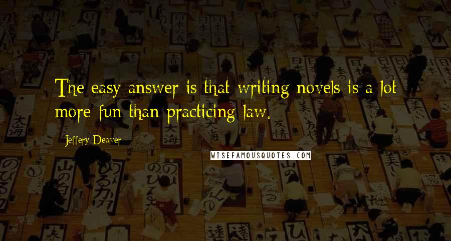 Jeffery Deaver Quotes: The easy answer is that writing novels is a lot more fun than practicing law.