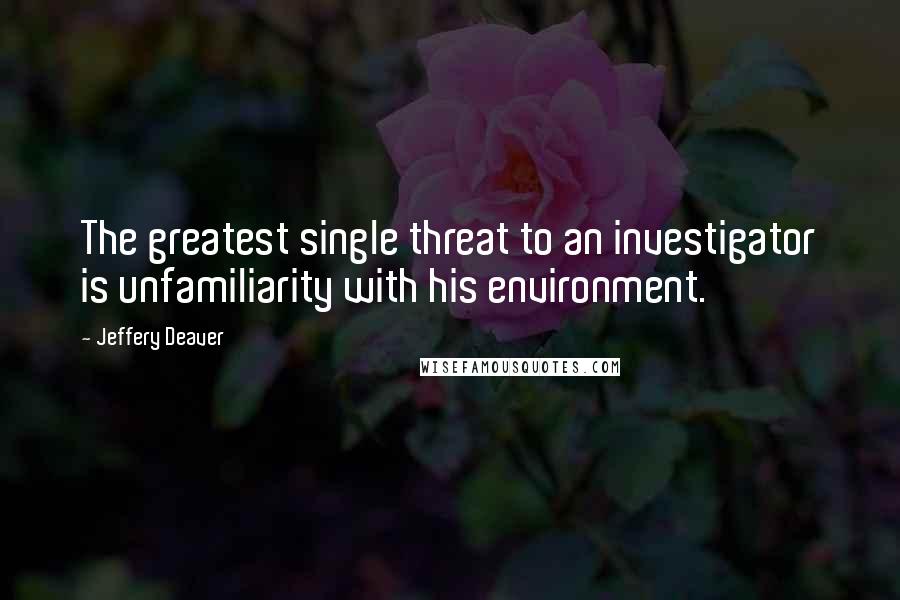 Jeffery Deaver Quotes: The greatest single threat to an investigator is unfamiliarity with his environment.