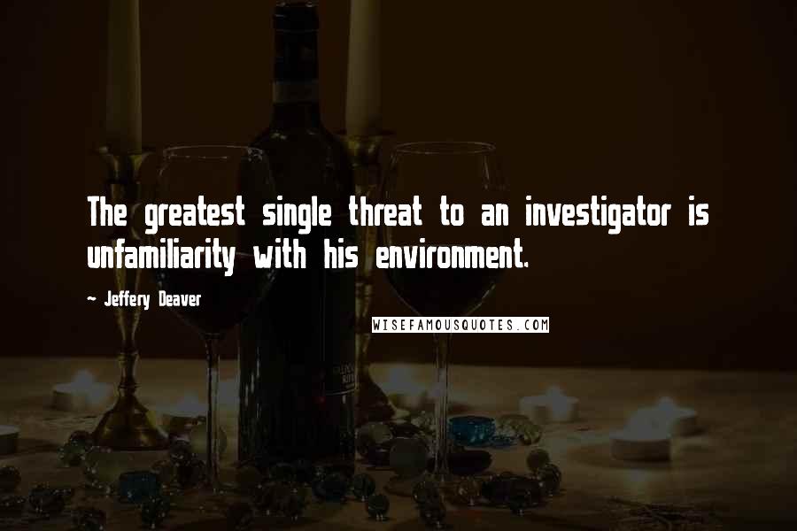 Jeffery Deaver Quotes: The greatest single threat to an investigator is unfamiliarity with his environment.