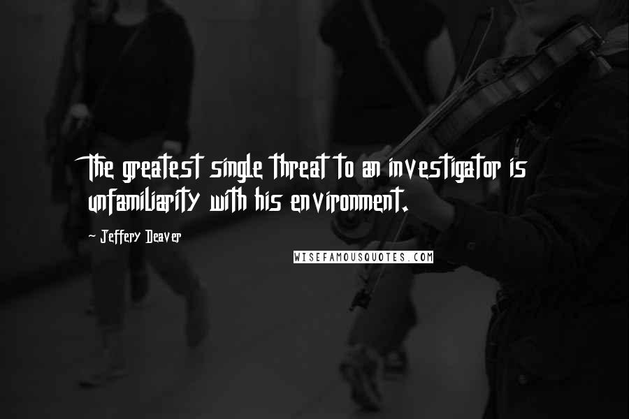 Jeffery Deaver Quotes: The greatest single threat to an investigator is unfamiliarity with his environment.