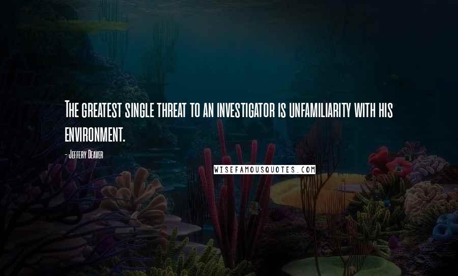 Jeffery Deaver Quotes: The greatest single threat to an investigator is unfamiliarity with his environment.