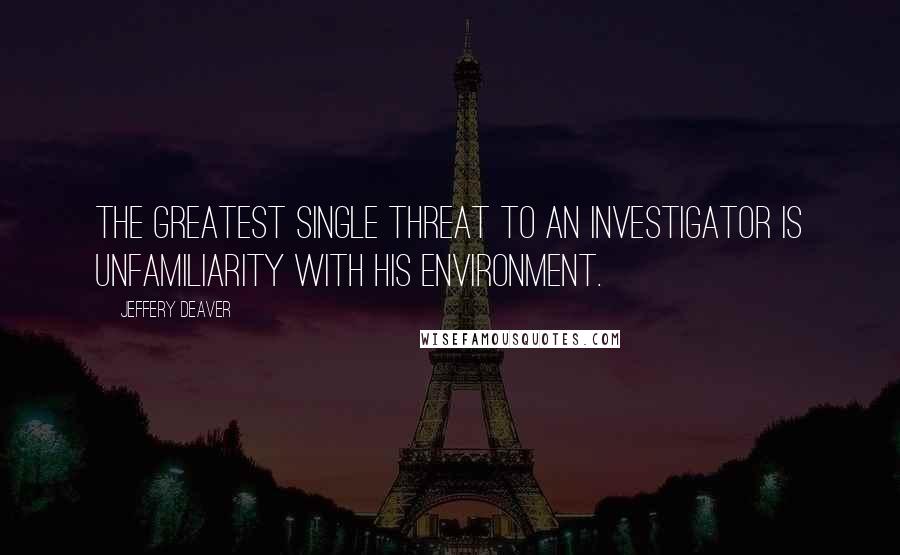 Jeffery Deaver Quotes: The greatest single threat to an investigator is unfamiliarity with his environment.