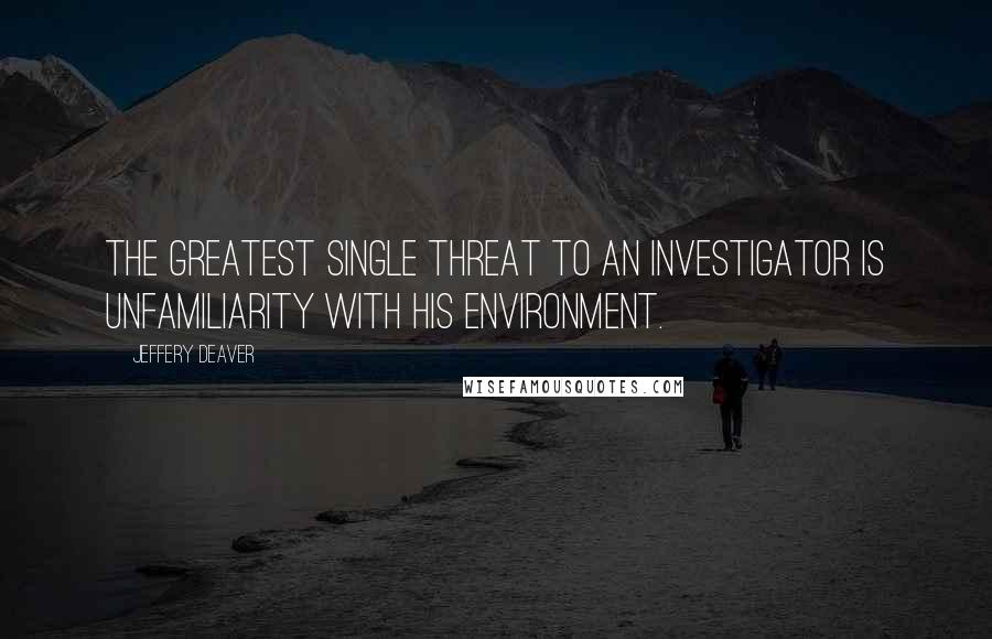 Jeffery Deaver Quotes: The greatest single threat to an investigator is unfamiliarity with his environment.