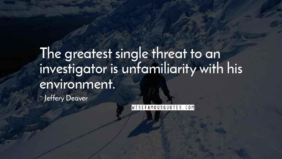 Jeffery Deaver Quotes: The greatest single threat to an investigator is unfamiliarity with his environment.