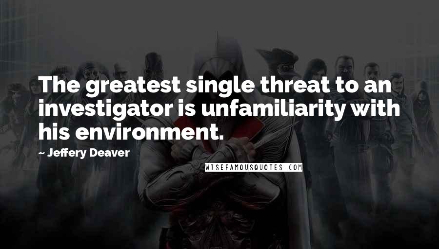 Jeffery Deaver Quotes: The greatest single threat to an investigator is unfamiliarity with his environment.