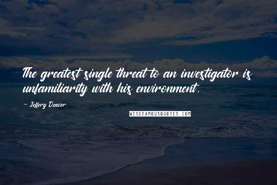 Jeffery Deaver Quotes: The greatest single threat to an investigator is unfamiliarity with his environment.