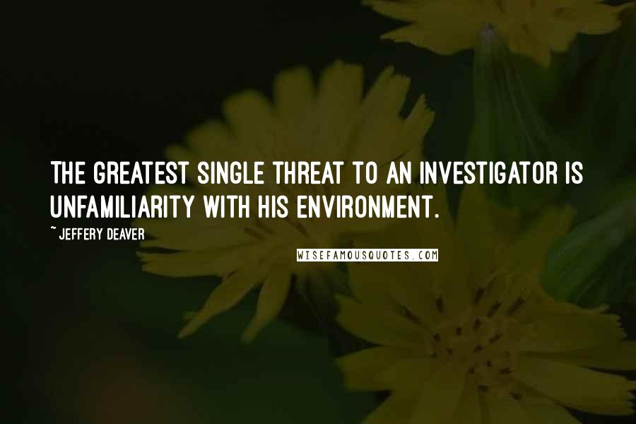 Jeffery Deaver Quotes: The greatest single threat to an investigator is unfamiliarity with his environment.