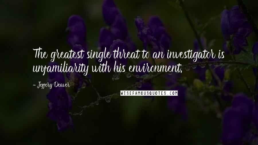 Jeffery Deaver Quotes: The greatest single threat to an investigator is unfamiliarity with his environment.