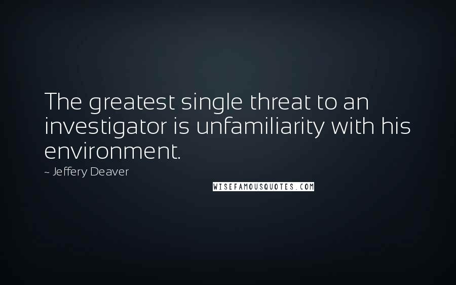 Jeffery Deaver Quotes: The greatest single threat to an investigator is unfamiliarity with his environment.