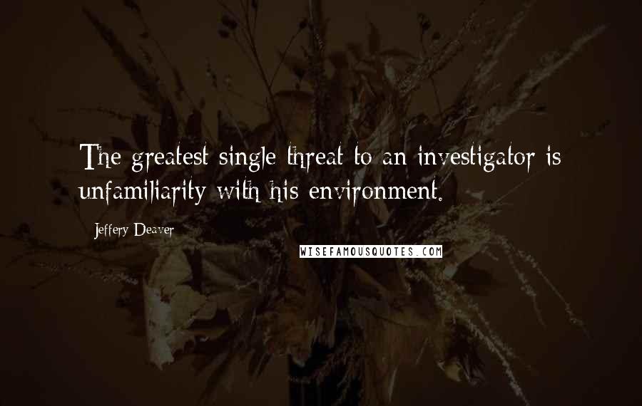 Jeffery Deaver Quotes: The greatest single threat to an investigator is unfamiliarity with his environment.