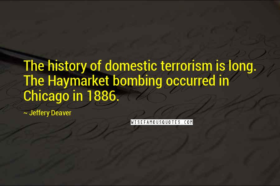 Jeffery Deaver Quotes: The history of domestic terrorism is long. The Haymarket bombing occurred in Chicago in 1886.