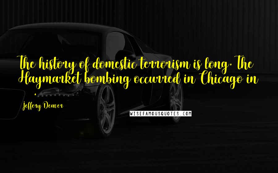 Jeffery Deaver Quotes: The history of domestic terrorism is long. The Haymarket bombing occurred in Chicago in 1886.