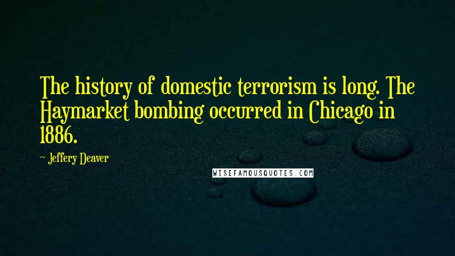 Jeffery Deaver Quotes: The history of domestic terrorism is long. The Haymarket bombing occurred in Chicago in 1886.