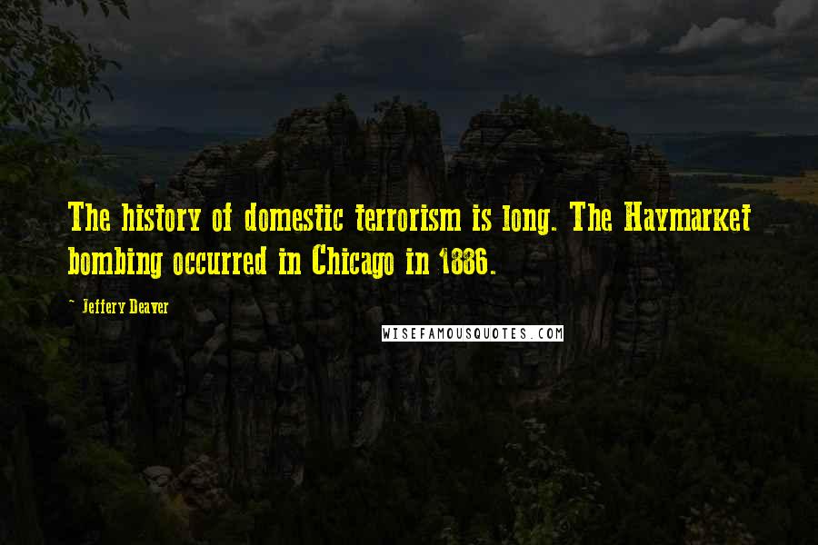 Jeffery Deaver Quotes: The history of domestic terrorism is long. The Haymarket bombing occurred in Chicago in 1886.