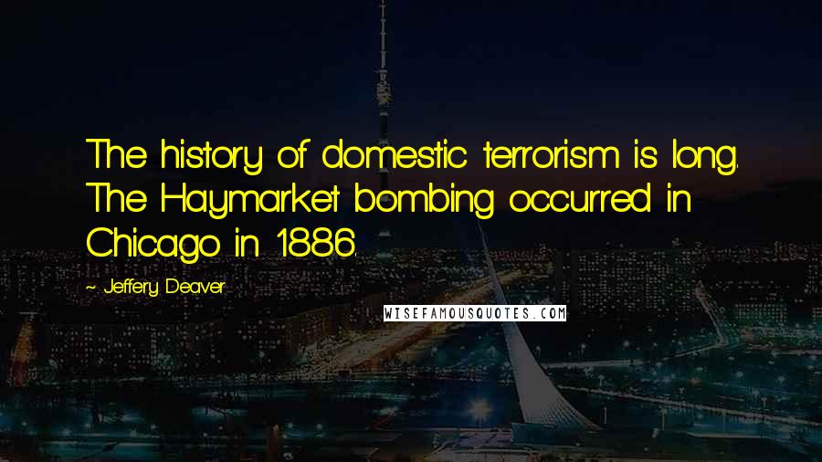 Jeffery Deaver Quotes: The history of domestic terrorism is long. The Haymarket bombing occurred in Chicago in 1886.